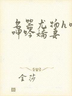 名器尤物h喷汁呻吟娇妻