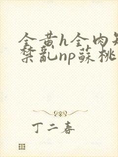 全黄h全肉短篇禁乱np苏桃