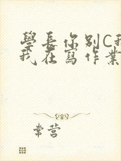 学长你别C我了我在写作业