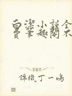 白洁小说全文免费笔趣阁不知所措