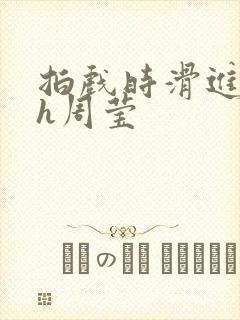 拍戏时滑进去了h周莹