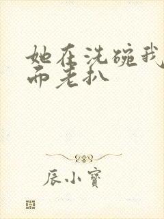 她在洗碗我在后面老扒