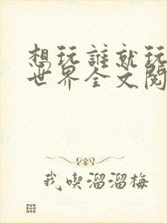 想玩谁就玩谁的世界全文阅读