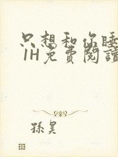 只想和你睡1V 1H免费阅读