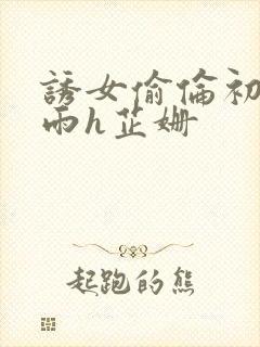 诱女偷伦初尝云雨h芷姗