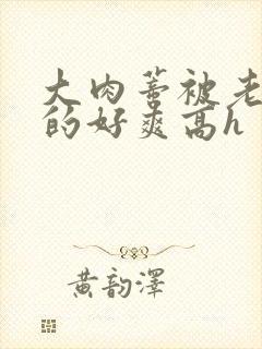 大肉蒂被老头嘬的好爽高h