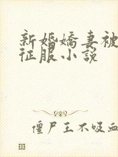 新婚娇妻被巨茎征服小说