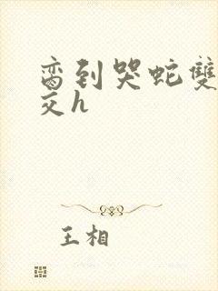 脔到哭蛇双根宫交h