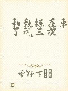 和教练在车里干了我三次