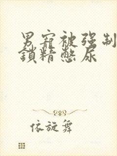 男宠被强制灌水锁精憋尿