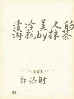 清冷美人的神奇游戏by抹茶冰沙txt