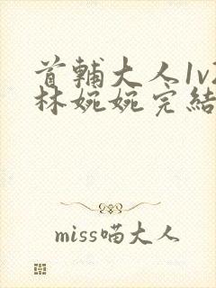 首辅大人1v2林婉婉完结了吗