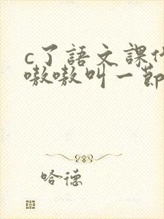 c了语文课代表嗷嗷叫一节课文
