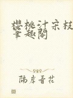 樱桃汁宋枝江野笔趣阁