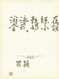 游泳教练在水里含我奶小说