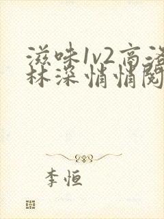 滋味1v2商洛林深悄悄阅读