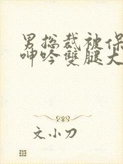 男总裁被保镖c呻吟双腿大张bl