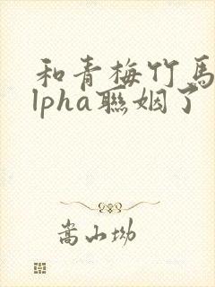 和青梅竹马的alpha联姻了 笔趣阁