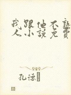 我跟他不熟笑佳人小说免费阅读