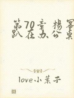 第70章 杨幂趴在办公桌