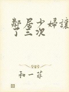 邻居少妇让我爽了三次