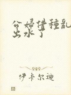 公妇借种乱h日出水了