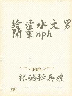 给清水文男主们开荤nph