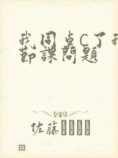 我同桌C了我一节课问题