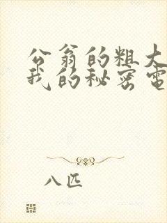 公翁的粗大放进我的秘密电影