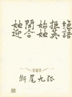 她开始拒绝慢迎迎合她英语