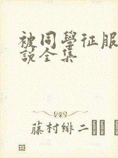 被同学征服的小说全集