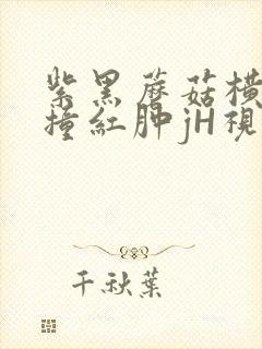 紫黑蘑菇横冲直撞红肿jH视频