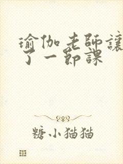 瑜伽老师让我C了一节课