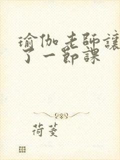 瑜伽老师让我C了一节课