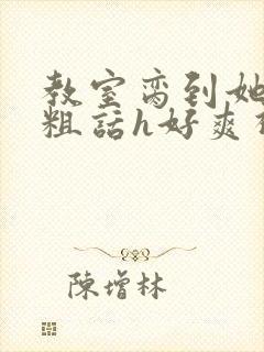 教室脔到她哭h粗话h好爽视频