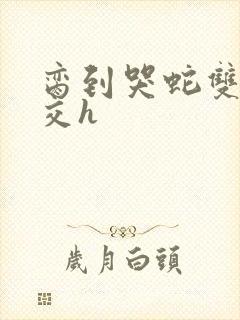 脔到哭蛇双根宫交h