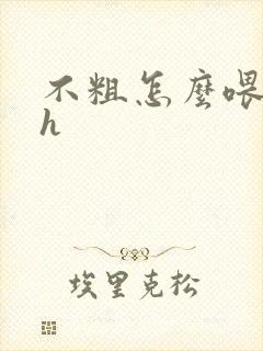 不粗怎么喂饱你h