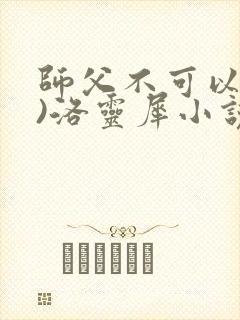师父不可以(限)洛灵犀小说笔趣阁