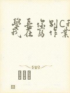 学长你别C我了我在写作业