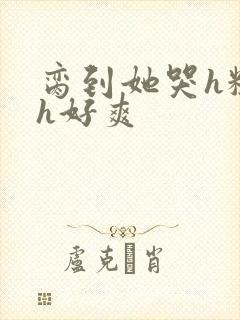 脔到她哭h粗话h好爽