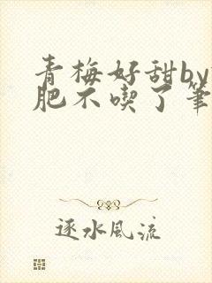 青梅好甜by减肥不吃了笔趣阁