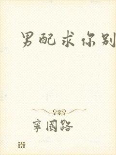 男配求你别黑化