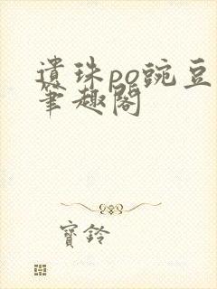 遗珠po豌豆荚笔趣阁