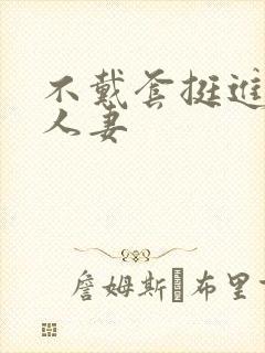 不戴套挺进朋友人妻