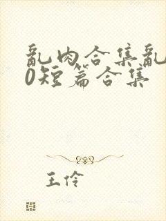 乱肉合集乱500短篇合集