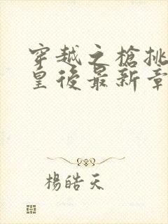 穿越之枪挑长孙皇后最新章节