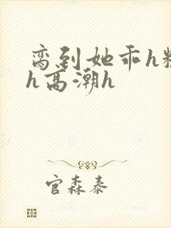 脔到她乖h粗话h高潮h