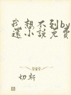 我想不到by孟还小说免费阅读