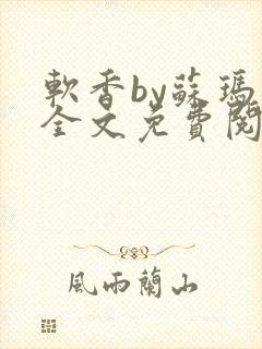 软香by苏玛丽全文免费阅读笔趣