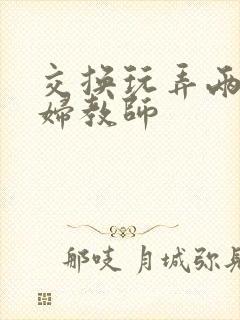 交换玩弄两个美妇教师